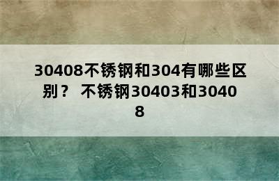 30408不锈钢和304有哪些区别？ 不锈钢30403和30408